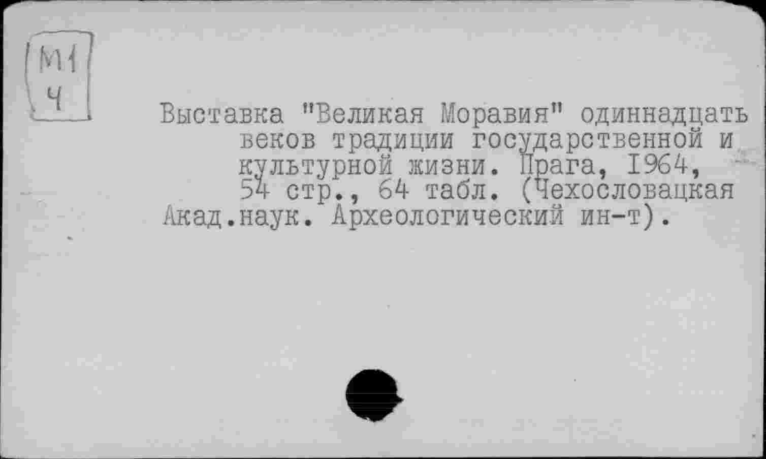 ﻿Выставка ’’Великая Моравия” одиннадцать веков традиции государственной и культурной жизни. Прага, 1964, 54 стр., 64 табл, (чехословацкая Акад.наук. Археологический ин-т).